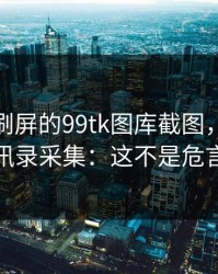 朋友圈刷屏的99tk图库截图，可能暗藏通讯录采集：这不是危言耸听