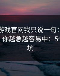 关于爱游戏官网我只说一句：先验真再操作，你越急越容易中：5个快速避坑