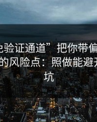 别让“免验证通道”把你带偏：谈谈99tk香港的风险点：照做能避开大多数坑