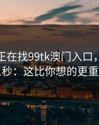如果你正在找99tk澳门入口，先冷静三秒：这比你想的更重要