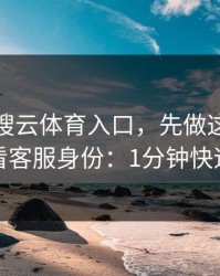 别急着搜云体育入口，先做这一步验证：看客服身份：1分钟快速避坑