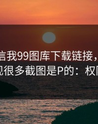 有人私信我99图库下载链接，我追到源头发现很多截图是P的：权限别全开