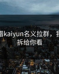 有人假借kaiyun名义拉群，我把话术拆给你看