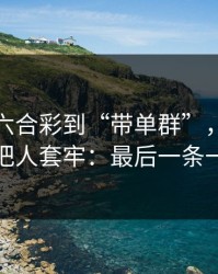 从澳门六合彩到“带单群”，这条链路怎么把人套牢：最后一条一定要看
