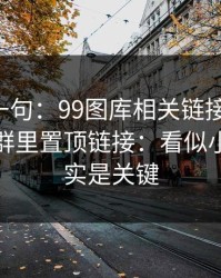 真心劝一句：99图库相关链接别乱点，尤其是群里置顶链接：看似小事，其实是关键