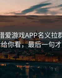 有人假借爱游戏APP名义拉群，我把话术拆给你看，最后一句才是重点