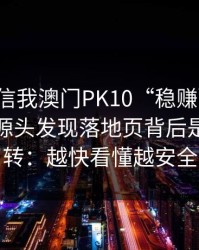 有人私信我澳门PK10“稳赚”链接，我追到源头发现落地页背后是多个跳转：越快看懂越安全