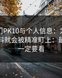 关于澳门PK10与个人信息：为什么你一填资料就会被精准盯上：最后一条一定要看