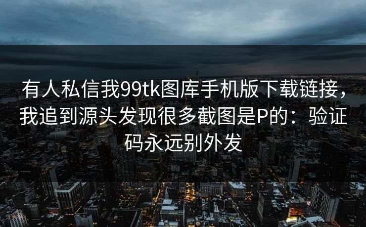 有人私信我99tk图库手机版下载链接,我追到源头发现很多截图是P的:验证码永远别外发 有人私信我99tk图库手机版下载链接,我追到源头发现很多截图是P的:验证码永远别外发