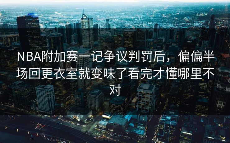 NBA附加赛一记争议判罚后，偏偏半场回更衣室就变味了看完才懂哪里不对