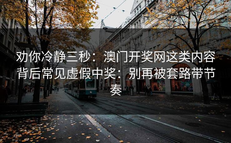劝你冷静三秒：澳门开奖网这类内容背后常见虚假中奖：别再被套路带节奏