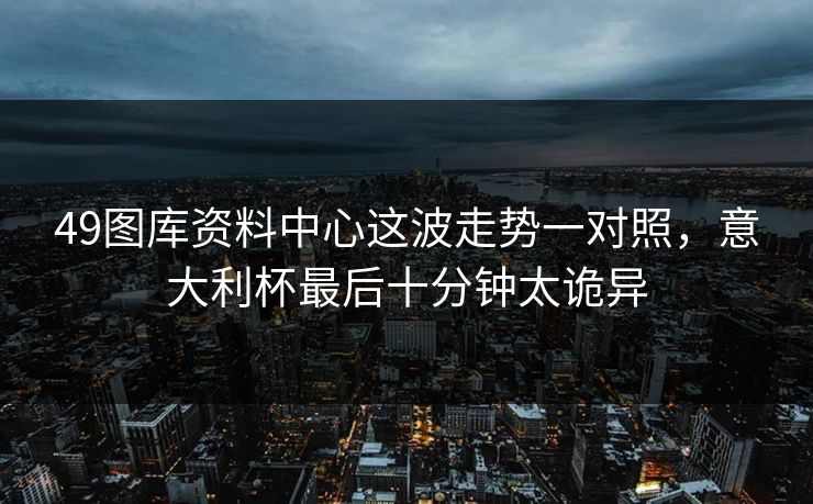 49图库资料中心这波走势一对照，意大利杯最后十分钟太诡异