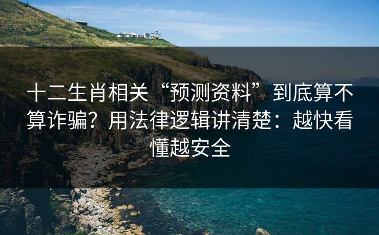 十二生肖相关“预测资料”到底算不算诈骗？用法律逻辑讲清楚：越快看懂越安全