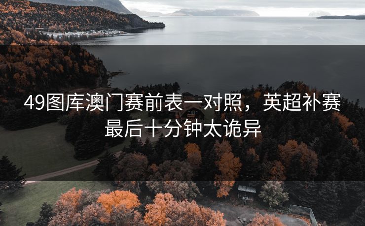 49图库澳门赛前表一对照，英超补赛最后十分钟太诡异