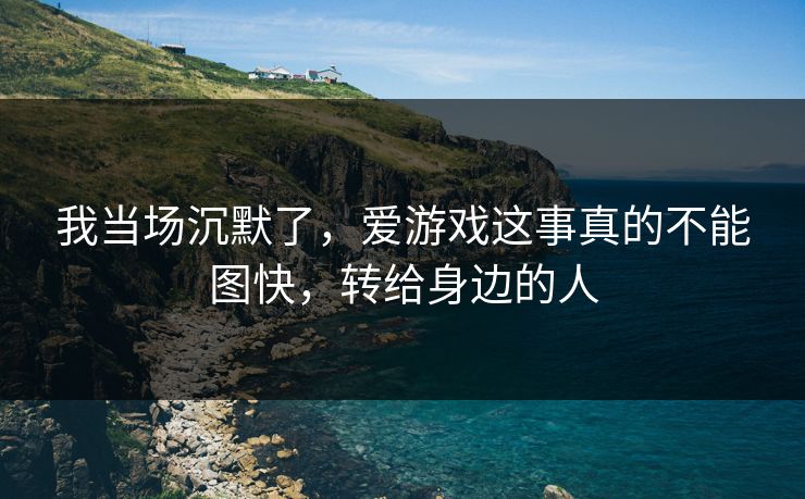 我当场沉默了，爱游戏这事真的不能图快，转给身边的人