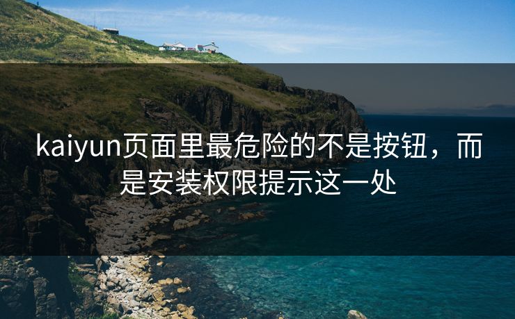 kaiyun页面里最危险的不是按钮，而是安装权限提示这一处