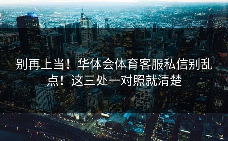 别再上当！华体会体育客服私信别乱点！这三处一对照就清楚