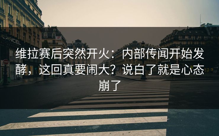 维拉赛后突然开火：内部传闻开始发酵，这回真要闹大？说白了就是心态崩了