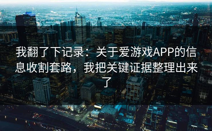 我翻了下记录：关于爱游戏APP的信息收割套路，我把关键证据整理出来了