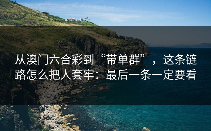从澳门六合彩到“带单群”,这条链路怎么把人套牢:最后一条一定要看 从澳门六合彩到“带单群”,这条链路怎么把人套牢:最后一条一定要看