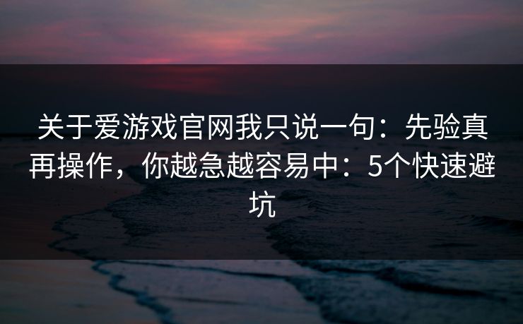 关于爱游戏官网我只说一句：先验真再操作，你越急越容易中：5个快速避坑