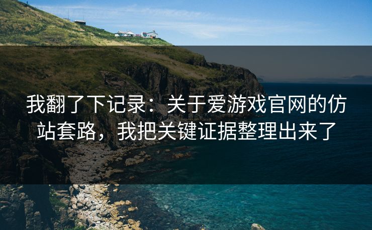 我翻了下记录：关于爱游戏官网的仿站套路，我把关键证据整理出来了