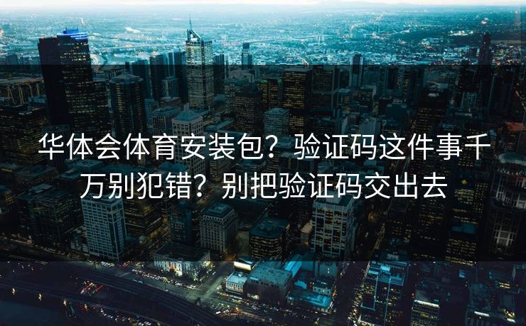 华体会体育安装包？验证码这件事千万别犯错？别把验证码交出去