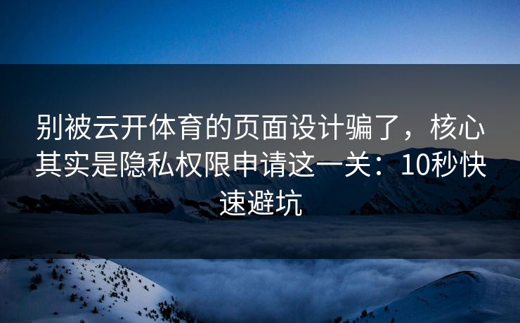 别被云开体育的页面设计骗了，核心其实是隐私权限申请这一关：10秒快速避坑