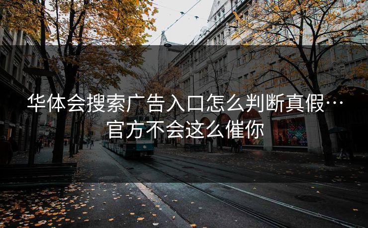华体会搜索广告入口怎么判断真假…官方不会这么催你 华体会搜索广告入口怎么判断真假…官方不会这么催你