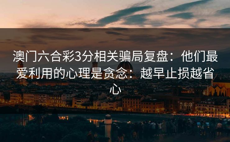 澳门六合彩3分相关骗局复盘:他们最爱利用的心理是贪念:越早止损越省心 澳门六合彩3分相关骗局复盘:他们最爱利用的心理是贪念:越早止损越省心