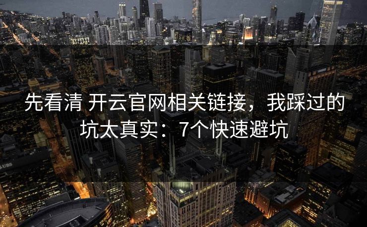 先看清 开云官网相关链接，我踩过的坑太真实：7个快速避坑