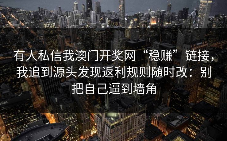 有人私信我澳门开奖网“稳赚”链接，我追到源头发现返利规则随时改：别把自己逼到墙角