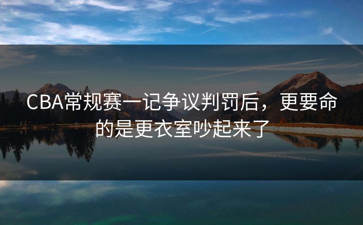 CBA常规赛一记争议判罚后，更要命的是更衣室吵起来了
