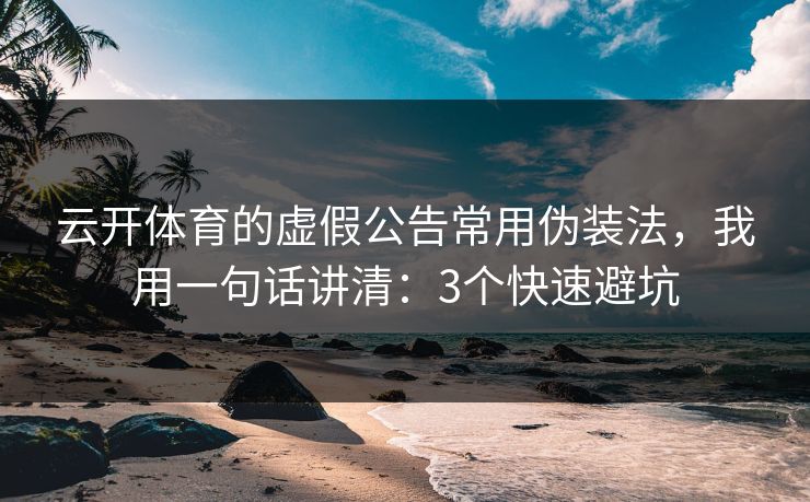 云开体育的虚假公告常用伪装法,我用一句话讲清:3个快速避坑 云开体育的虚假公告常用伪装法,我用一句话讲清:3个快速避坑