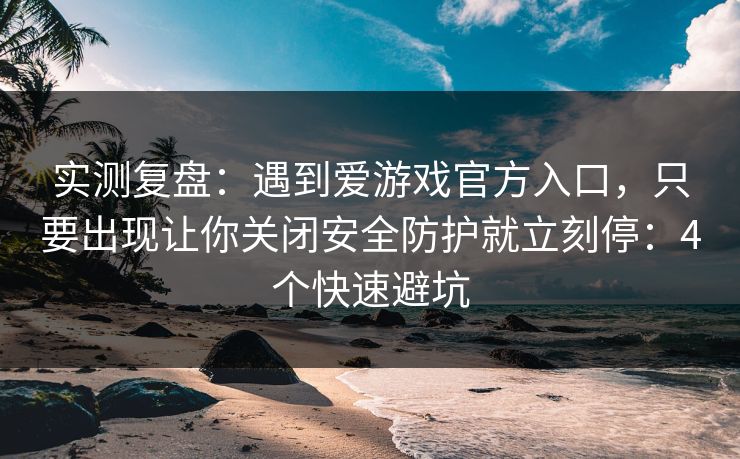 实测复盘：遇到爱游戏官方入口，只要出现让你关闭安全防护就立刻停：4个快速避坑