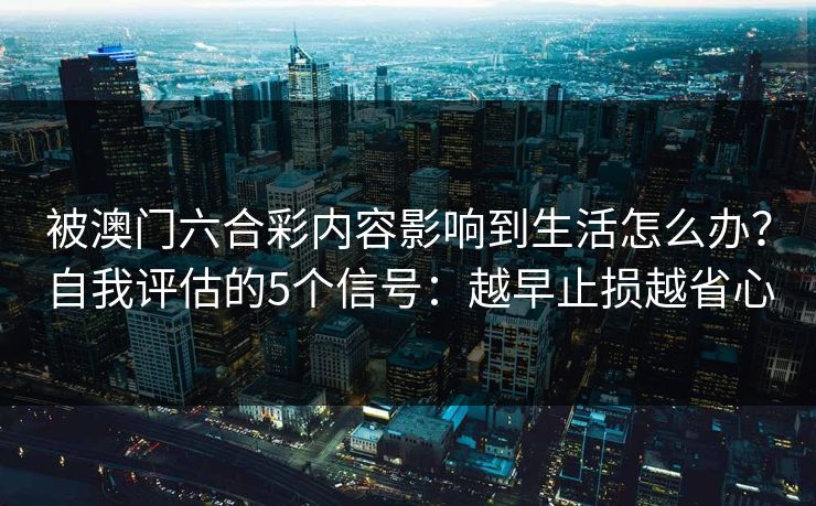 被澳门六合彩内容影响到生活怎么办?自我评估的5个信号:越早止损越省心 被澳门六合彩内容影响到生活怎么办?自我评估的5个信号:越早止损越省心