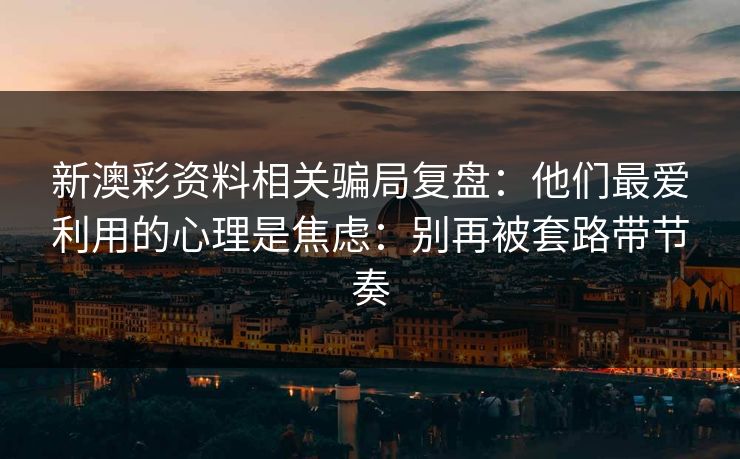新澳彩资料相关骗局复盘：他们最爱利用的心理是焦虑：别再被套路带节奏