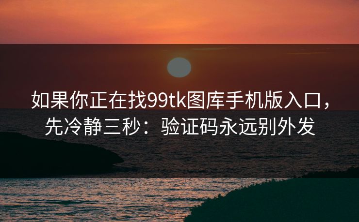 如果你正在找99tk图库手机版入口，先冷静三秒：验证码永远别外发