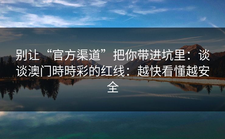 别让“官方渠道”把你带进坑里：谈谈澳门時時彩的红线：越快看懂越安全