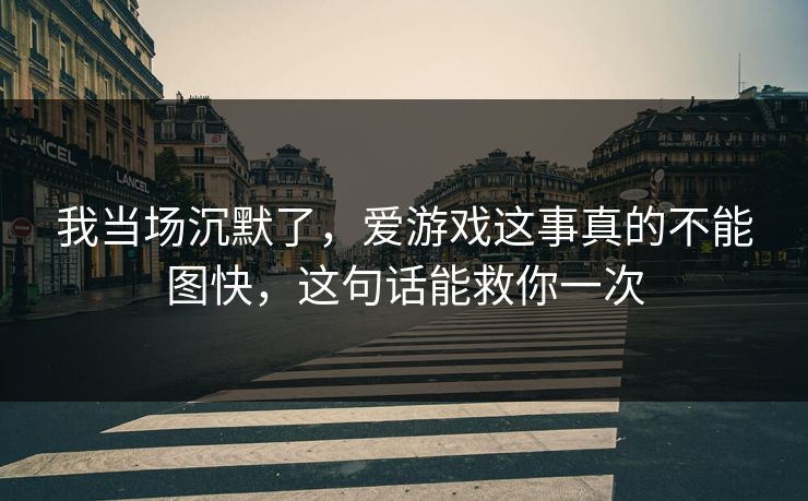 我当场沉默了，爱游戏这事真的不能图快，这句话能救你一次