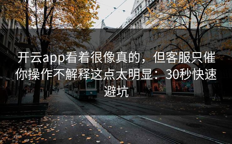 开云app看着很像真的，但客服只催你操作不解释这点太明显：30秒快速避坑