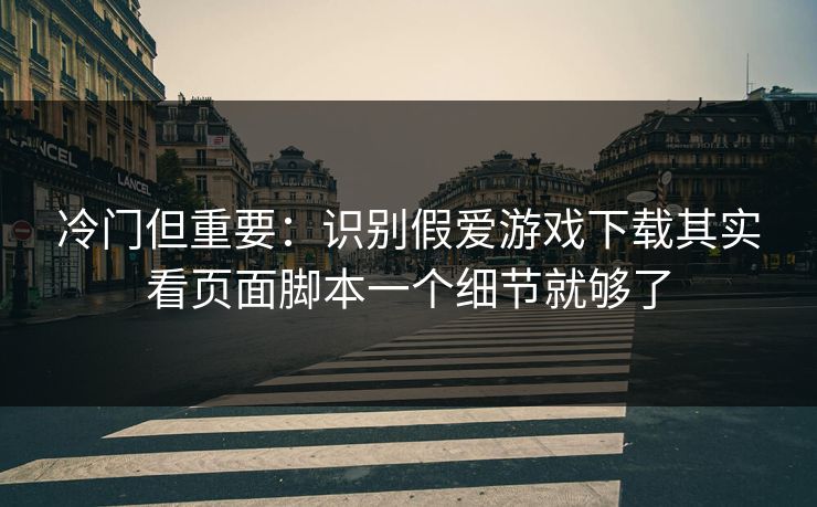冷门但重要:识别假爱游戏下载其实看页面脚本一个细节就够了 冷门但重要:识别假爱游戏下载其实看页面脚本一个细节就够了