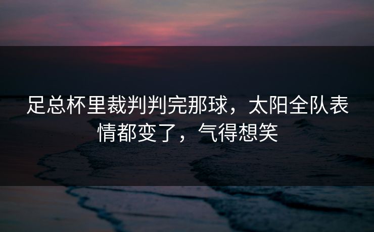 足总杯里裁判判完那球，太阳全队表情都变了，气得想笑