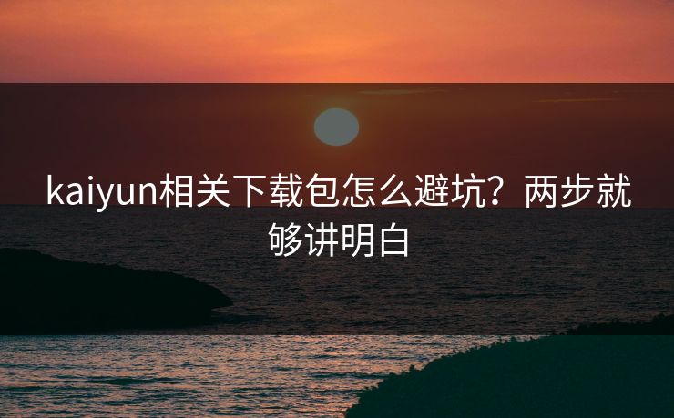kaiyun相关下载包怎么避坑？两步就够讲明白
