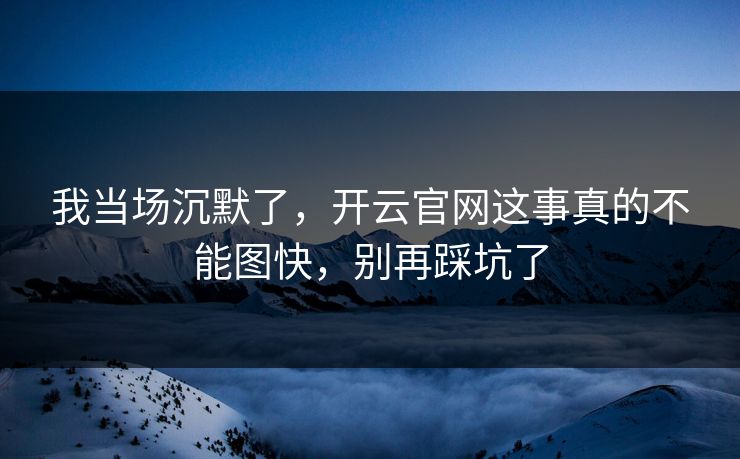 我当场沉默了，开云官网这事真的不能图快，别再踩坑了